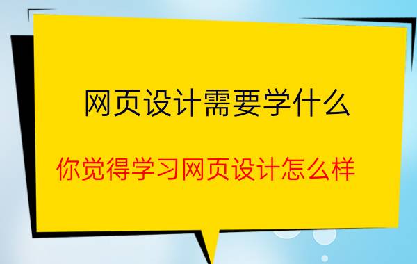 网页设计需要学什么 你觉得学习网页设计怎么样？